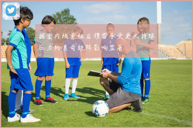 掘金内线重组后穆雷承受更大持球压力约基奇缺阵影响显著