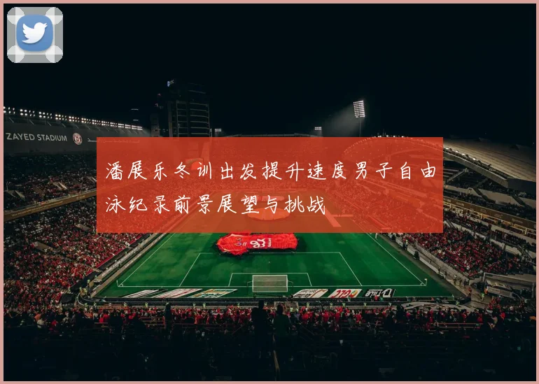 潘展乐冬训出发提升速度男子自由泳纪录前景展望与挑战