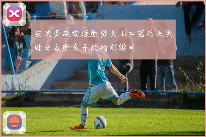 安洗莹延续连胜势头山口茜对决关键分成胜负手的精彩瞬间