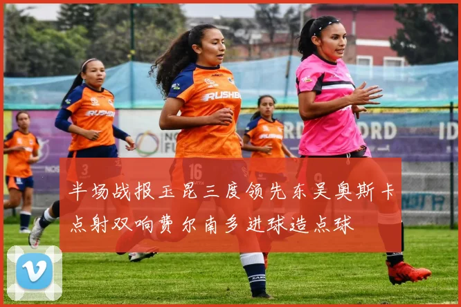 半场战报玉昆三度领先东吴奥斯卡点射双响费尔南多进球造点球