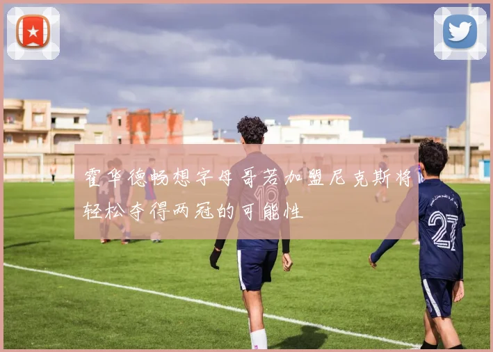 霍华德畅想字母哥若加盟尼克斯将轻松夺得两冠的可能性