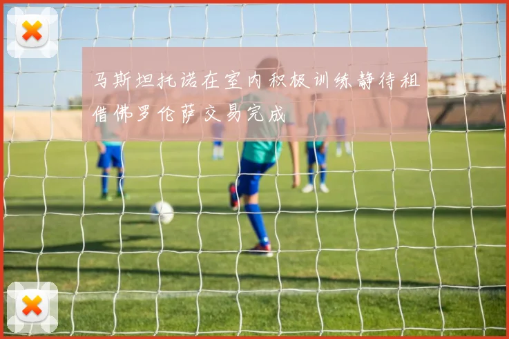 马斯坦托诺在室内积极训练静待租借佛罗伦萨交易完成