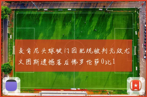 麦肯尼头球破门因犯规被判无效尤文图斯遗憾落后佛罗伦萨0比1