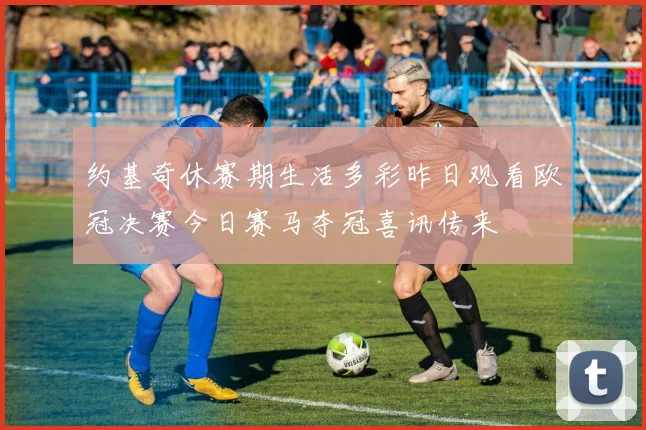 约基奇休赛期生活多彩昨日观看欧冠决赛今日赛马夺冠喜讯传来