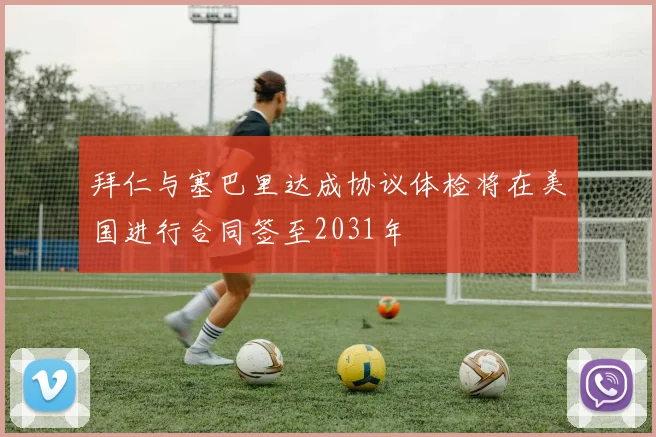拜仁与塞巴里达成协议体检将在美国进行合同签至2031年