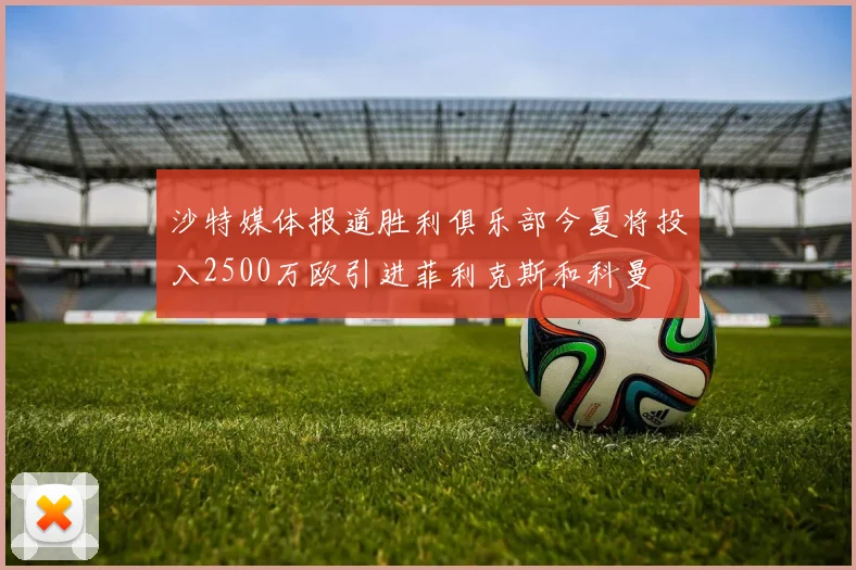 沙特媒体报道胜利俱乐部今夏将投入2500万欧引进菲利克斯和科曼