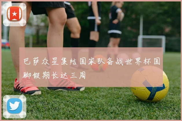 巴萨众星集结国家队备战世界杯国脚假期长达三周