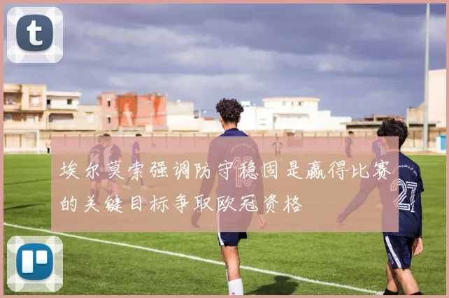埃尔莫索强调防守稳固是赢得比赛的关键目标争取欧冠资格