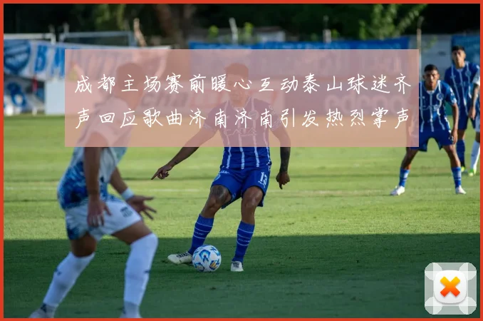 成都主场赛前暖心互动泰山球迷齐声回应歌曲济南济南引发热烈掌声