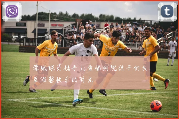 蓉城球员携手儿童福利院孩子们共度温馨快乐的时光