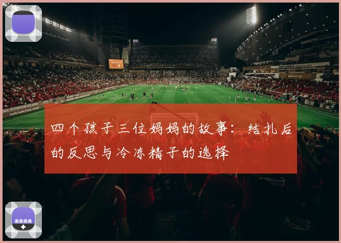 四个孩子三位妈妈的故事：结扎后的反思与冷冻精子的选择
