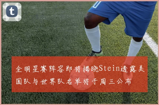 全明星赛阵容即将揭晓Stein透露美国队与世界队名单将于周三公布