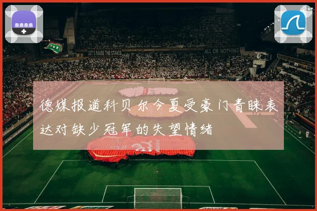 德媒报道科贝尔今夏受豪门青睐表达对缺少冠军的失望情绪