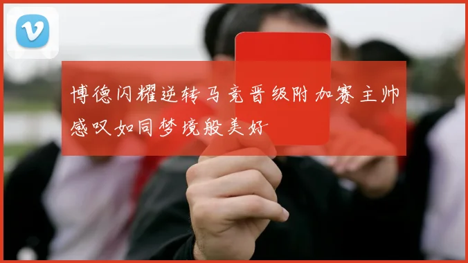 博德闪耀逆转马竞晋级附加赛主帅感叹如同梦境般美好