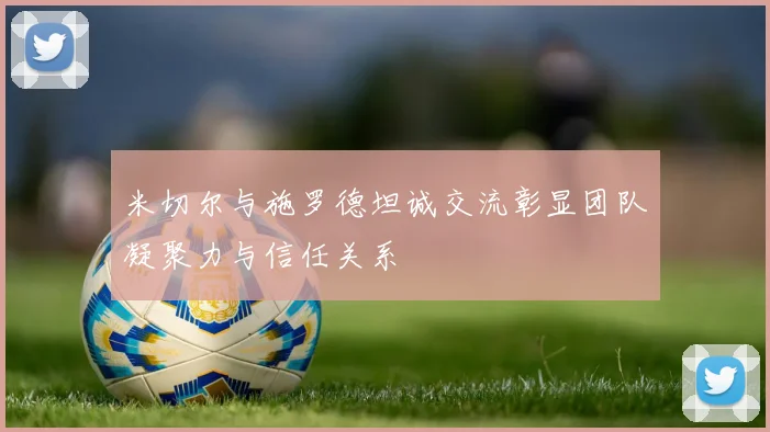 米切尔与施罗德坦诚交流彰显团队凝聚力与信任关系