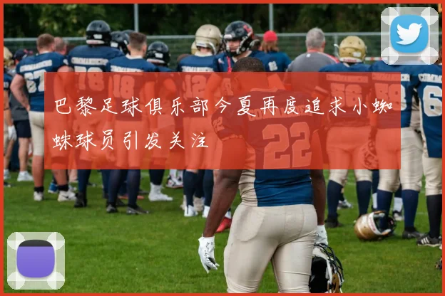 巴黎足球俱乐部今夏再度追求小蜘蛛球员引发关注