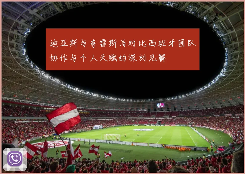 迪亚斯与夸雷斯马对比西班牙团队协作与个人天赋的深刻见解