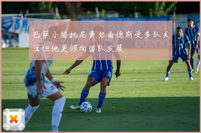 巴萨小将托尼费尔南德斯受多队关注但他更倾向留队发展