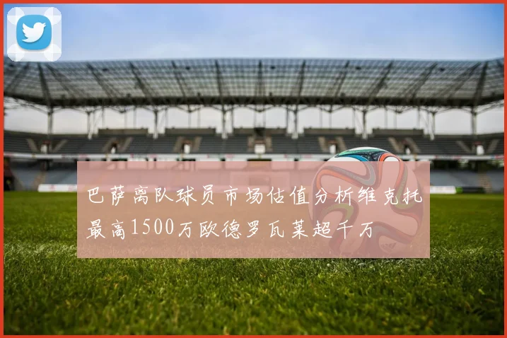巴萨离队球员市场估值分析维克托最高1500万欧德罗瓦莱超千万