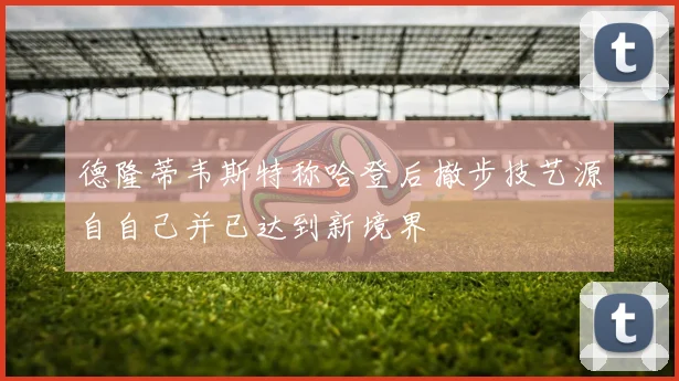 德隆蒂韦斯特称哈登后撤步技艺源自自己并已达到新境界