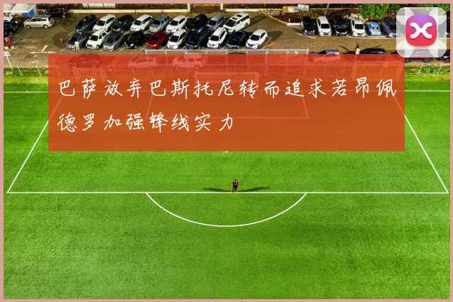巴萨放弃巴斯托尼转而追求若昂佩德罗加强锋线实力