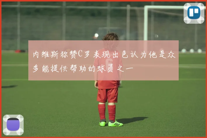 内维斯称赞C罗表现出色认为他是众多能提供帮助的球员之一
