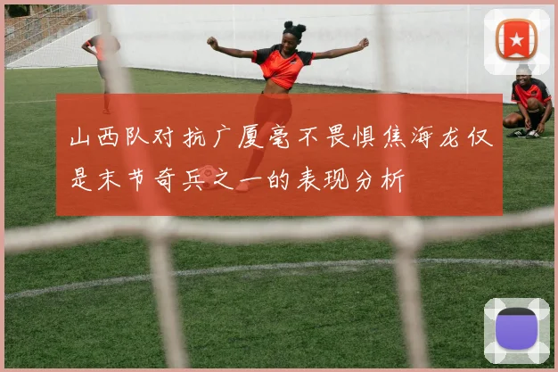 山西队对抗广厦毫不畏惧焦海龙仅是末节奇兵之一的表现分析