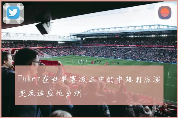 Faker在世界赛版本中的中路打法演变及适应性分析