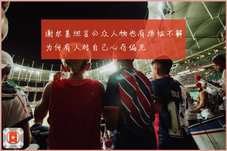 谢尔基坦言公众人物也有烦恼不解为何有人对自己心存偏见