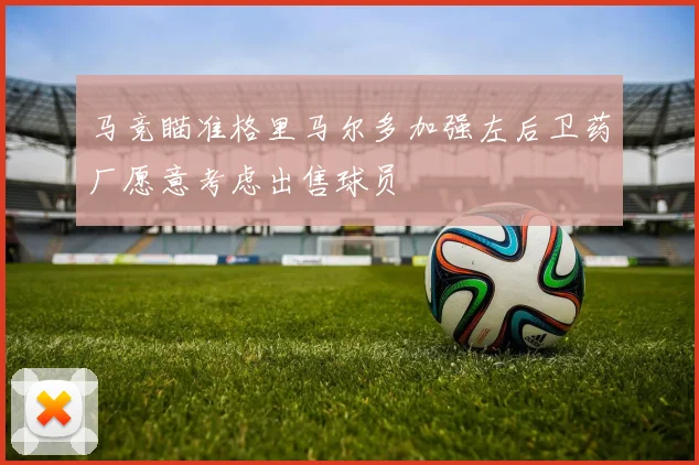 马竞瞄准格里马尔多加强左后卫药厂愿意考虑出售球员