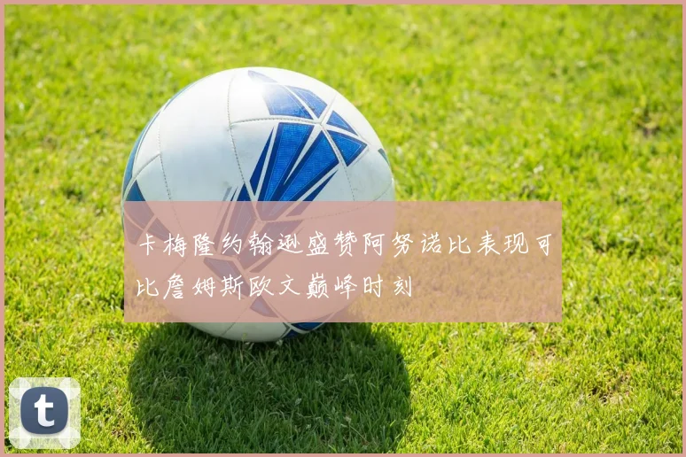 卡梅隆约翰逊盛赞阿努诺比表现可比詹姆斯欧文巅峰时刻