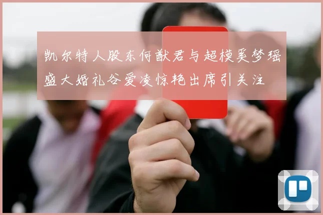 凯尔特人股东何猷君与超模奚梦瑶盛大婚礼谷爱凌惊艳出席引关注