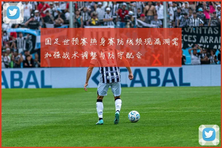 国足世预赛热身赛防线频现漏洞需加强战术调整与防守配合