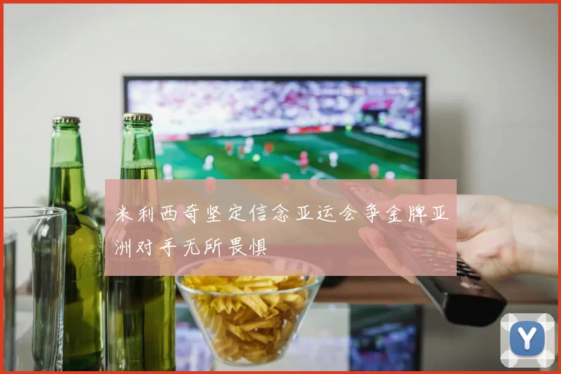 米利西奇坚定信念亚运会争金牌亚洲对手无所畏惧