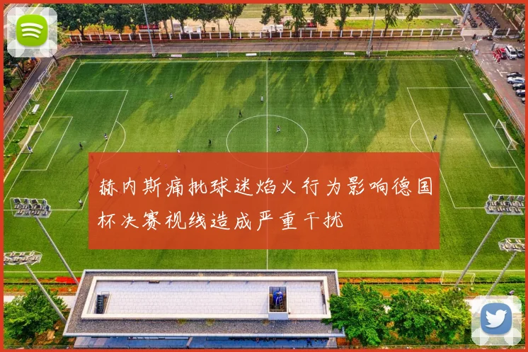 赫内斯痛批球迷焰火行为影响德国杯决赛视线造成严重干扰