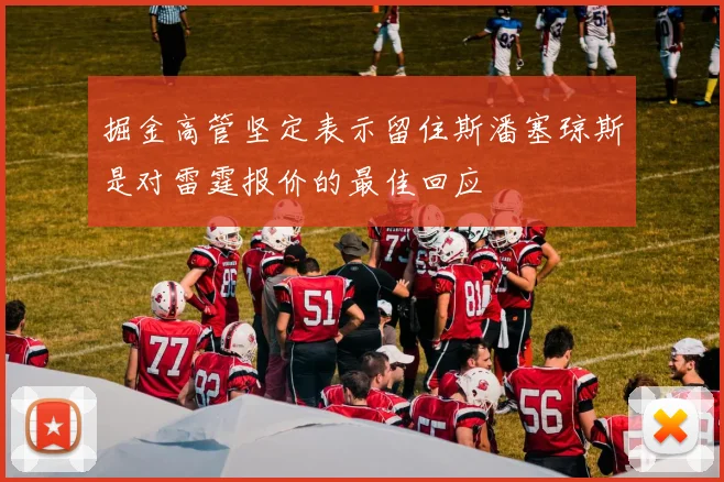掘金高管坚定表示留住斯潘塞琼斯是对雷霆报价的最佳回应