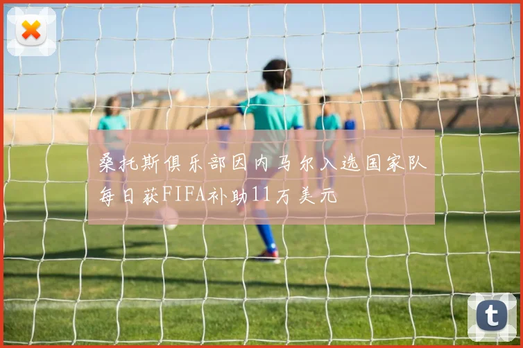 桑托斯俱乐部因内马尔入选国家队每日获FIFA补助11万美元