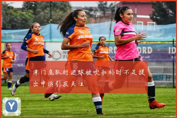 津门虎队对进球被吹和补时不足提出申诉引发关注